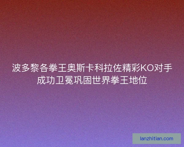 波多黎各拳王奥斯卡科拉佐精彩KO对手成功卫冕巩固世界拳王地位