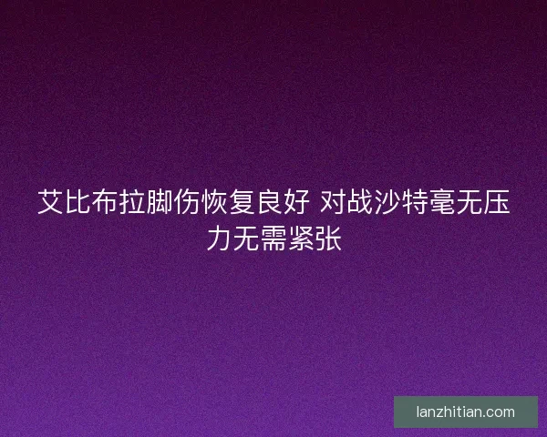 艾比布拉脚伤恢复良好 对战沙特毫无压力无需紧张