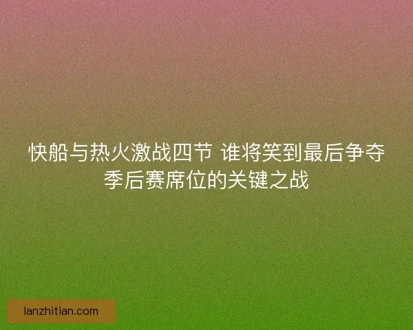 快船与热火激战四节 谁将笑到最后争夺季后赛席位的关键之战