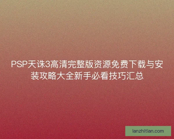 PSP天诛3高清完整版资源免费下载与安装攻略大全新手必看技巧汇总
