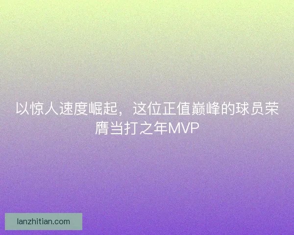 以惊人速度崛起，这位正值巅峰的球员荣膺当打之年MVP