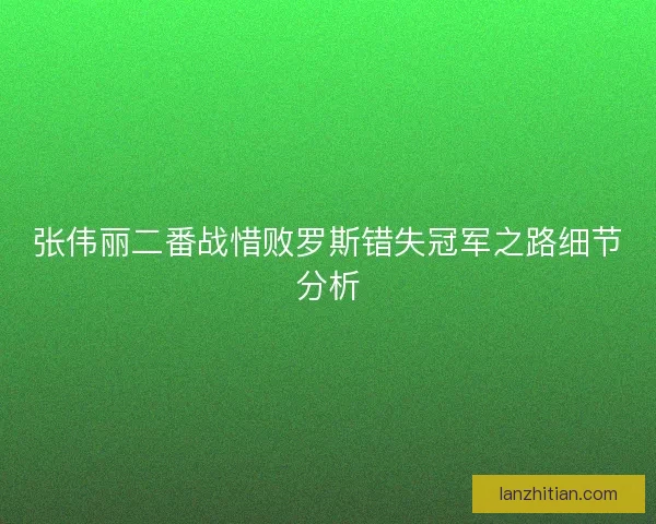 张伟丽二番战惜败罗斯错失冠军之路细节分析