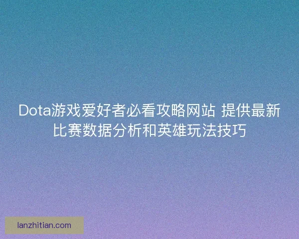 Dota游戏爱好者必看攻略网站 提供最新比赛数据分析和英雄玩法技巧