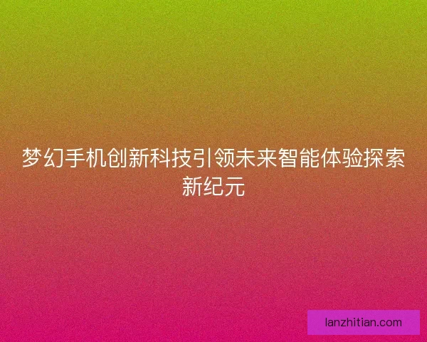 梦幻手机创新科技引领未来智能体验探索新纪元