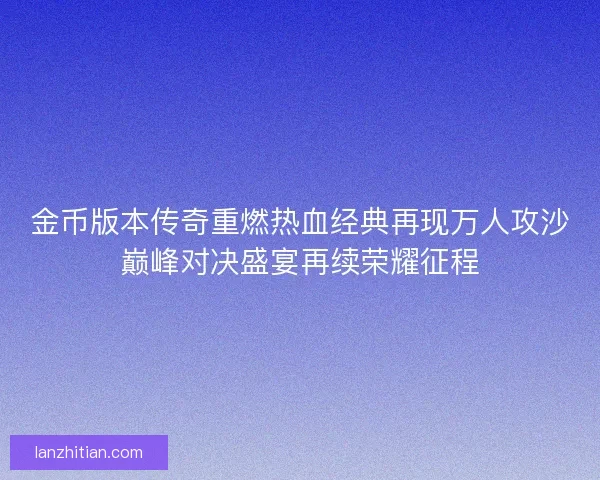 金币版本传奇重燃热血经典再现万人攻沙巅峰对决盛宴再续荣耀征程