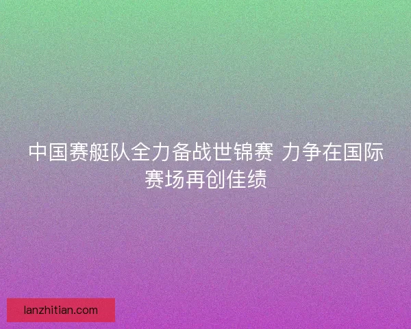 中国赛艇队全力备战世锦赛 力争在国际赛场再创佳绩