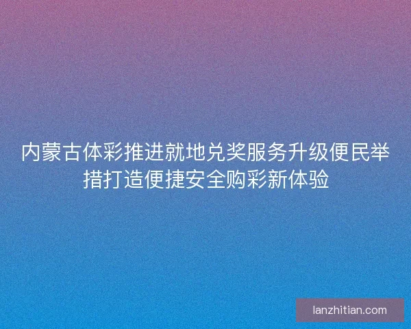 内蒙古体彩推进就地兑奖服务升级便民举措打造便捷安全购彩新体验