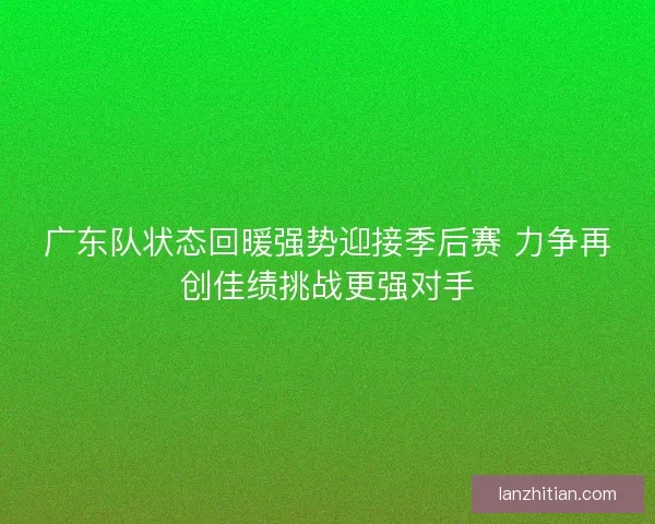 广东队状态回暖强势迎接季后赛 力争再创佳绩挑战更强对手