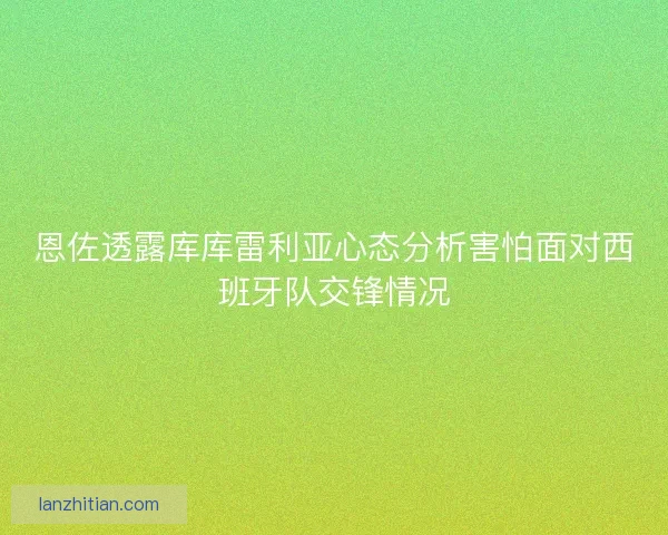 恩佐透露库库雷利亚心态分析害怕面对西班牙队交锋情况