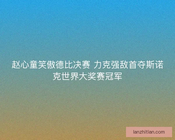 赵心童笑傲德比决赛 力克强敌首夺斯诺克世界大奖赛冠军
